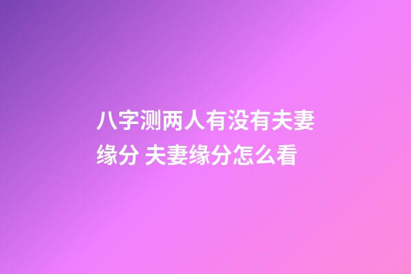 八字测两人有没有夫妻缘分 夫妻缘分怎么看